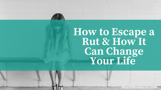 How to Escape a Rut and How it Can Change Your Life